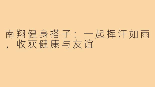 南翔健身搭子:一起挥汗如雨,收获健康与友谊