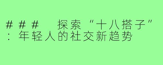 ### 探索“十八搭子”：年轻人的社交新趋势