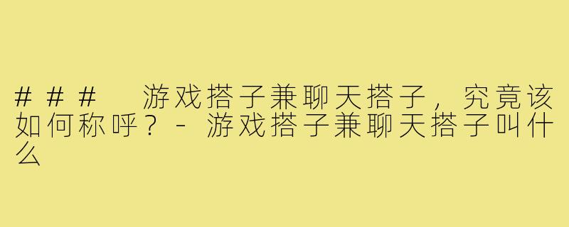 ### 游戏搭子兼聊天搭子，究竟该如何称呼？-游戏搭子兼聊天搭子叫什么