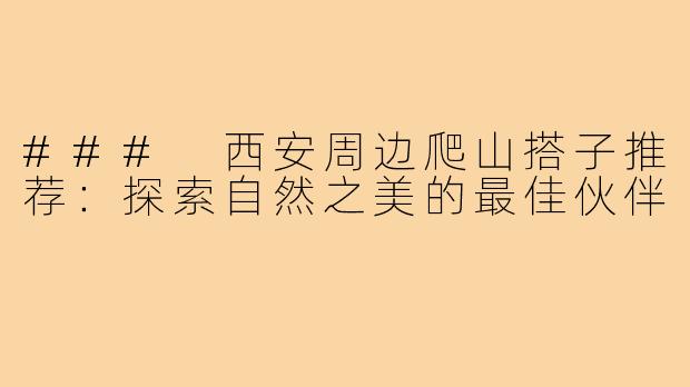 ### 西安周边爬山搭子推荐：探索自然之美的最佳伙伴