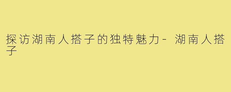 探访湖南人搭子的独特魅力-湖南人搭子