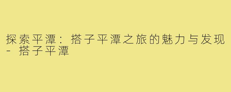探索平潭:搭子平潭之旅的魅力与发现-搭子平潭