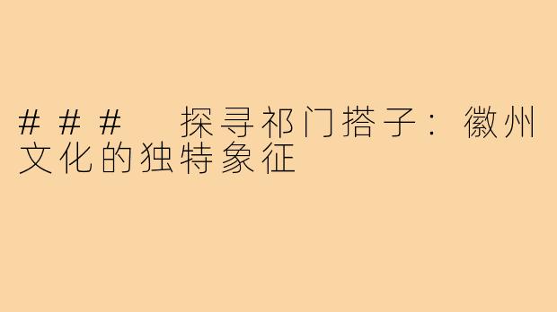 ### 探寻祁门搭子：徽州文化的独特象征