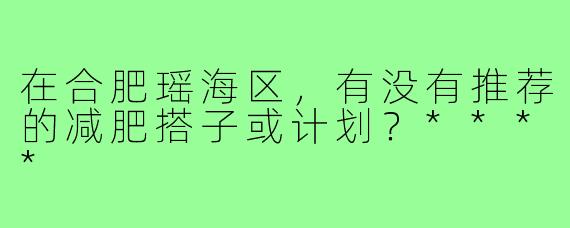 在合肥瑶海区，有没有推荐的减肥搭子或计划？****