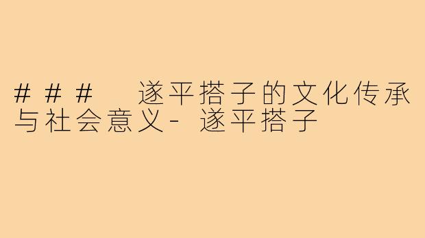 ### 遂平搭子的文化传承与社会意义-遂平搭子