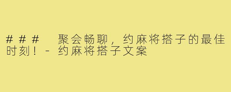 ### 聚会畅聊,约麻将搭子的最佳时刻!-约麻将搭子文案