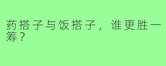 药搭子与饭搭子,谁更胜一筹?
