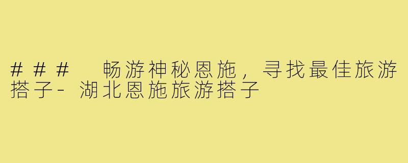 ### 畅游神秘恩施，寻找最佳旅游搭子-湖北恩施旅游搭子