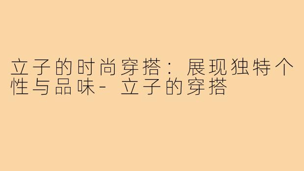 立子的时尚穿搭:展现独特个性与品味-立子的穿搭