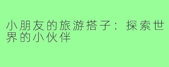 小朋友的旅游搭子：探索世界的小伙伴