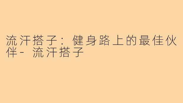 流汗搭子：健身路上的最佳伙伴-流汗搭子