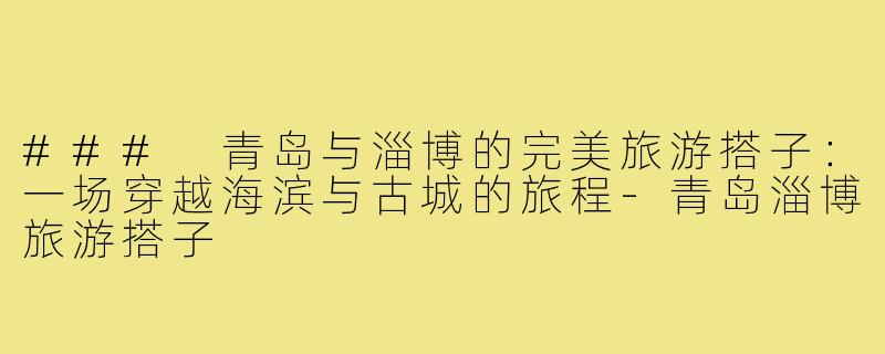 ### 青岛与淄博的完美旅游搭子：一场穿越海滨与古城的旅程