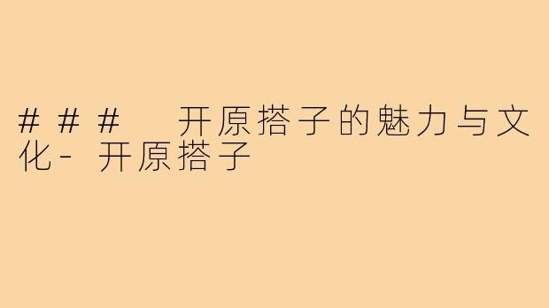 ### 开原搭子的魅力与文化-开原搭子