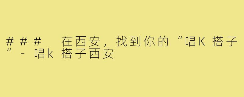 ### 在西安，找到你的“唱K搭子”
