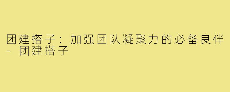 团建搭子:加强团队凝聚力的必备良伴-团建搭子