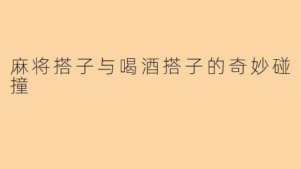 麻将搭子与喝酒搭子的奇妙碰撞
