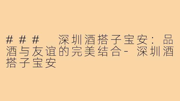 ### 深圳酒搭子宝安:品酒与友谊的完美结合-深圳酒搭子宝安