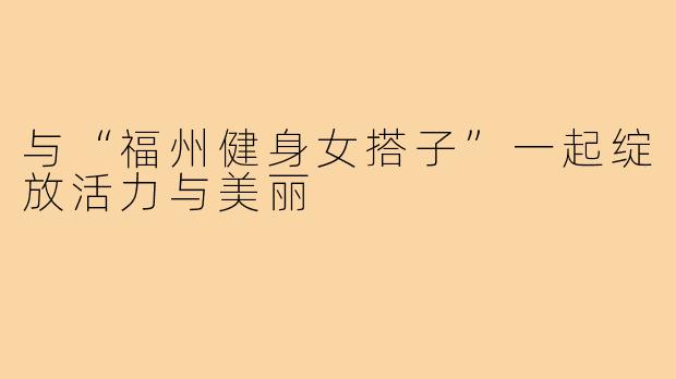 与“福州健身女搭子”一起绽放活力与美丽