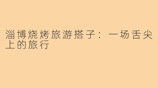 淄博烧烤旅游搭子:一场舌尖上的旅行