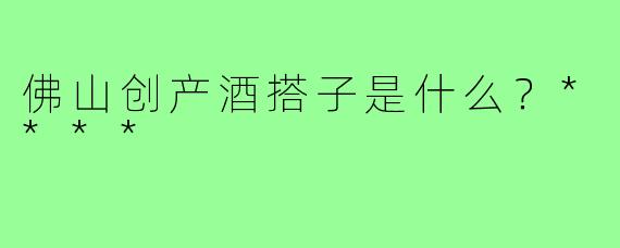 佛山创产酒搭子是什么？****