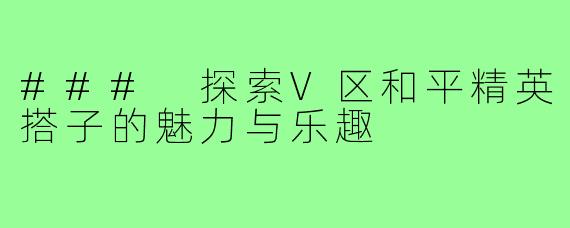 ### 探索V区和平精英搭子的魅力与乐趣