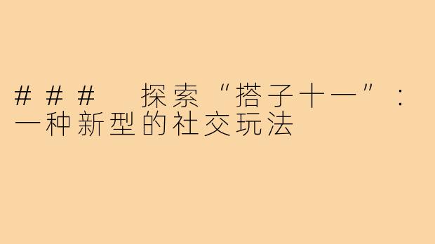 ### 探索“搭子十一”：一种新型的社交玩法