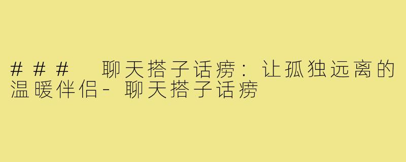 ### 聊天搭子话痨：让孤独远离的温暖伴侣