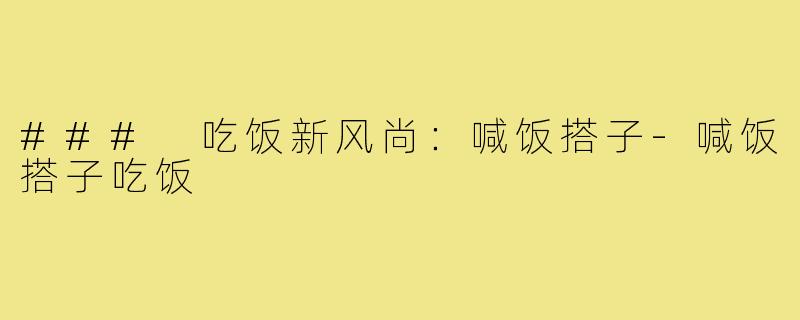 ### 吃饭新风尚：喊饭搭子-喊饭搭子吃饭