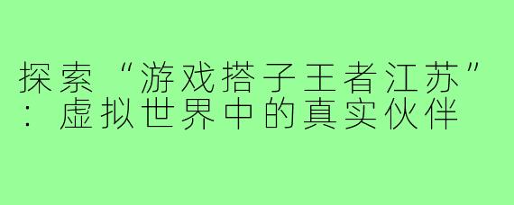 探索“游戏搭子王者江苏”:虚拟世界中的真实伙伴