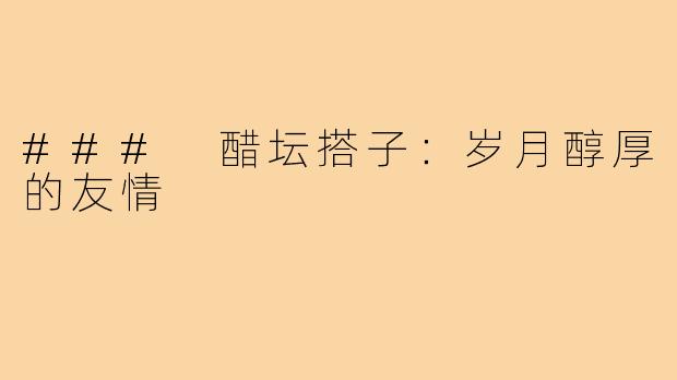 ### 醋坛搭子:岁月醇厚的友情
