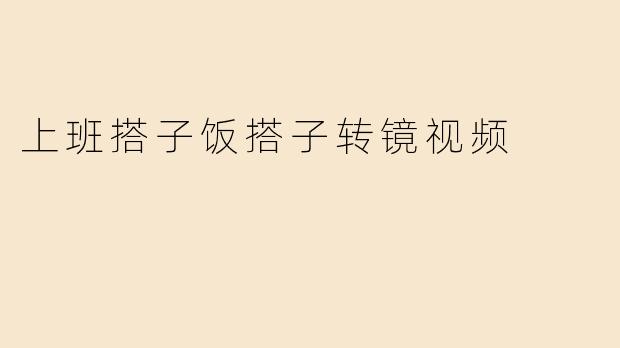 上班搭子饭搭子转镜视频