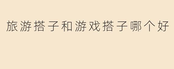 旅游搭子与游戏搭子：哪个更有趣？