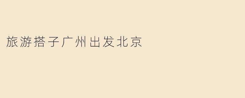 从广州出发去北京旅游，有推荐的搭子吗？****