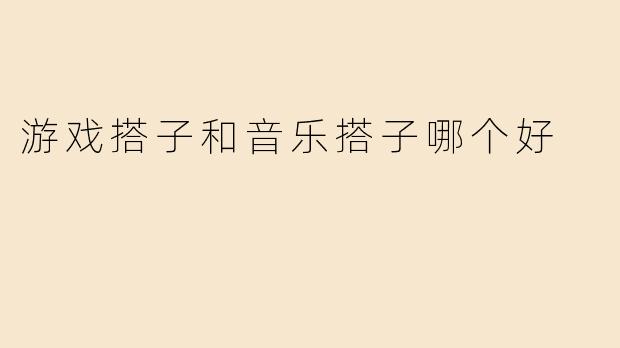 游戏搭子和音乐搭子哪个好？