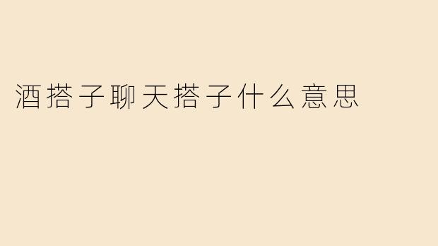 ### 酒搭子与聊天搭子的含义解析