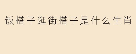 饭搭子逛街搭子是什么生肖