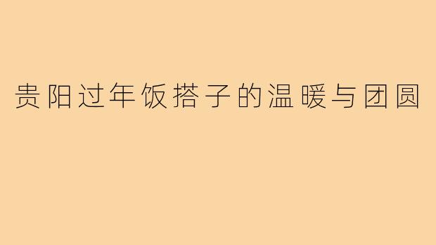 贵阳过年饭搭子的温暖与团圆