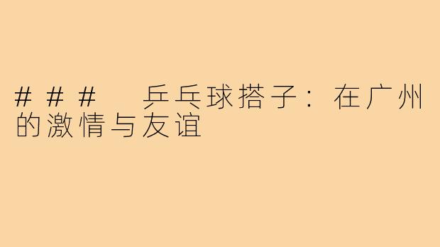 ### 乒乓球搭子：在广州的激情与友谊