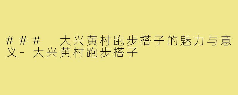 ### 大兴黄村跑步搭子的魅力与意义-大兴黄村跑步搭子