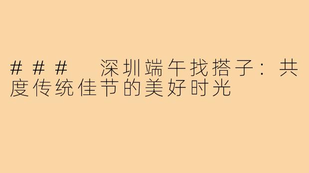 ### 深圳端午找搭子:共度传统佳节的美好时光