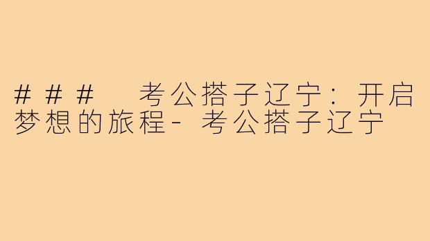 ### 考公搭子辽宁:开启梦想的旅程-考公搭子辽宁