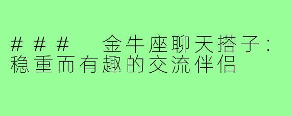 ### 金牛座聊天搭子:稳重而有趣的交流伴侣