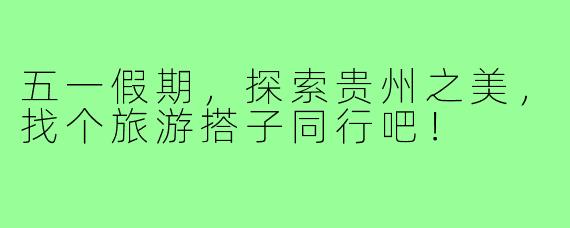 五一假期,探索贵州之美,找个旅游搭子同行吧!