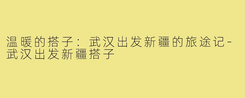 温暖的搭子:武汉出发新疆的旅途记-武汉出发新疆搭子
