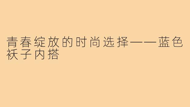 青春绽放的时尚选择——蓝色袄子内搭