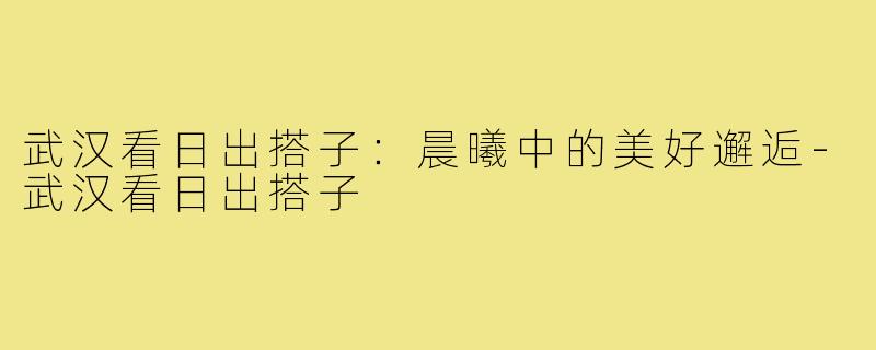 武汉看日出搭子:晨曦中的美好邂逅-武汉看日出搭子