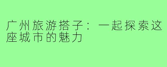 广州旅游搭子：一起探索这座城市的魅力