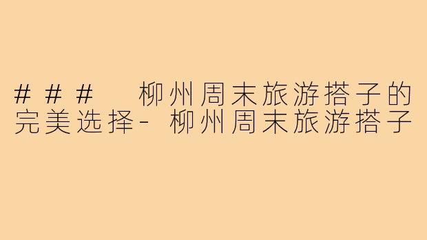 ### 柳州周末旅游搭子的完美选择-柳州周末旅游搭子