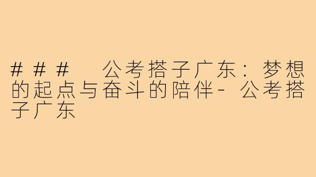 ### 公考搭子广东:梦想的起点与奋斗的陪伴-公考搭子广东