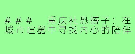 ### 重庆社恐搭子:在城市喧嚣中寻找内心的陪伴